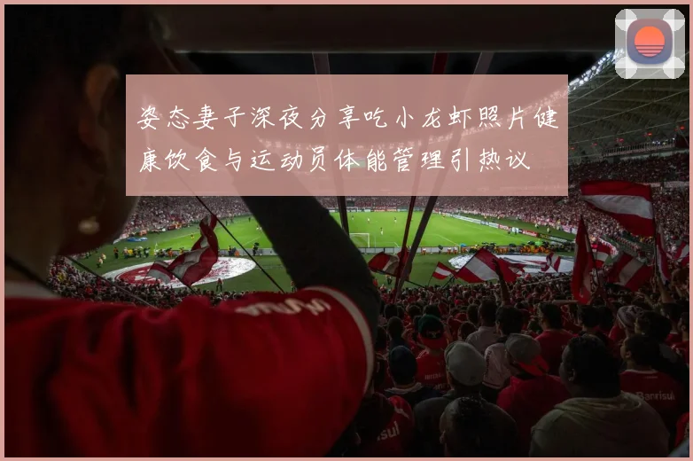 姿态妻子深夜分享吃小龙虾照片健康饮食与运动员体能管理引热议