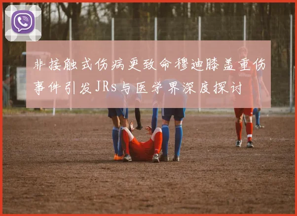 非接触式伤病更致命穆迪膝盖重伤事件引发JRs与医学界深度探讨