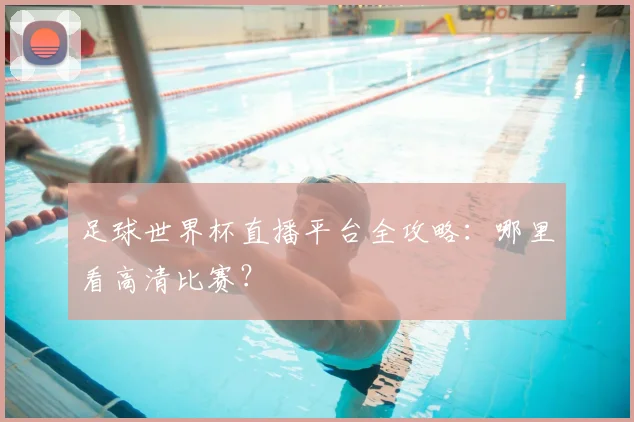 足球世界杯直播平台全攻略：哪里看高清比赛？