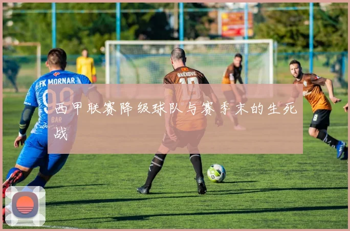 西甲联赛降级球队与赛季末的生死战