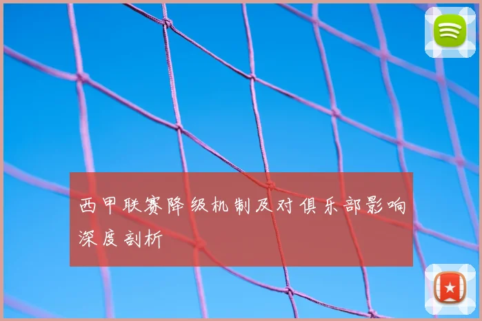 西甲联赛降级机制及对俱乐部影响深度剖析