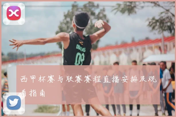 西甲杯赛与联赛赛程直播安排及观看指南