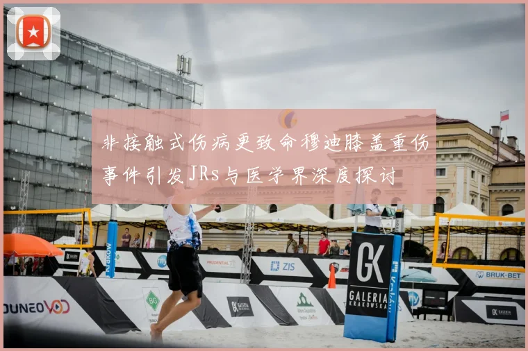 非接触式伤病更致命穆迪膝盖重伤事件引发JRs与医学界深度探讨