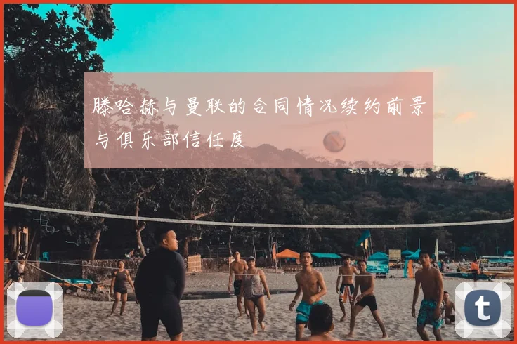 滕哈赫与曼联的合同情况续约前景与俱乐部信任度